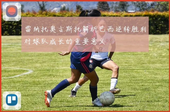 雷纳托奥古斯托解析巴西逆转胜利对球队成长的重要意义