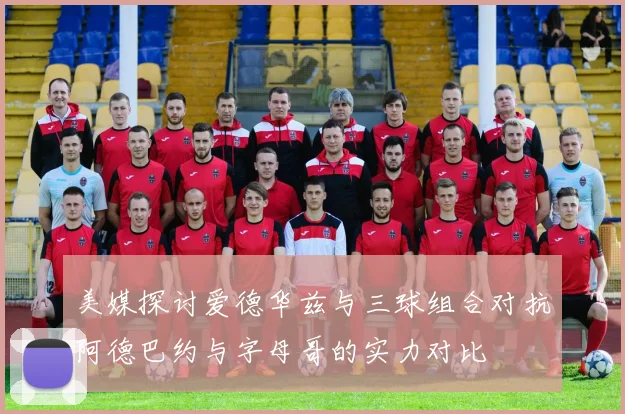 美媒探讨爱德华兹与三球组合对抗阿德巴约与字母哥的实力对比