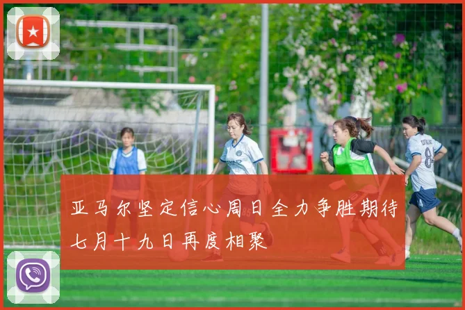 亚马尔坚定信心周日全力争胜期待七月十九日再度相聚