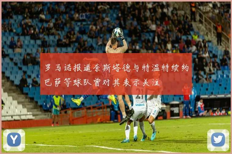 罗马诺报道奈斯塔德与特温特续约巴萨等球队曾对其表示关注