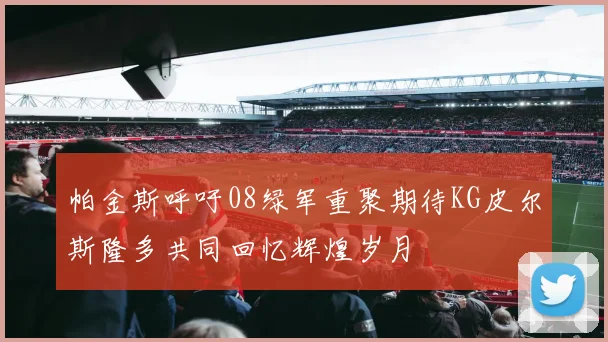 帕金斯呼吁08绿军重聚期待KG皮尔斯隆多共同回忆辉煌岁月