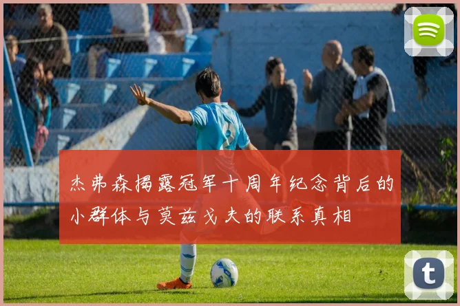 杰弗森揭露冠军十周年纪念背后的小群体与莫兹戈夫的联系真相