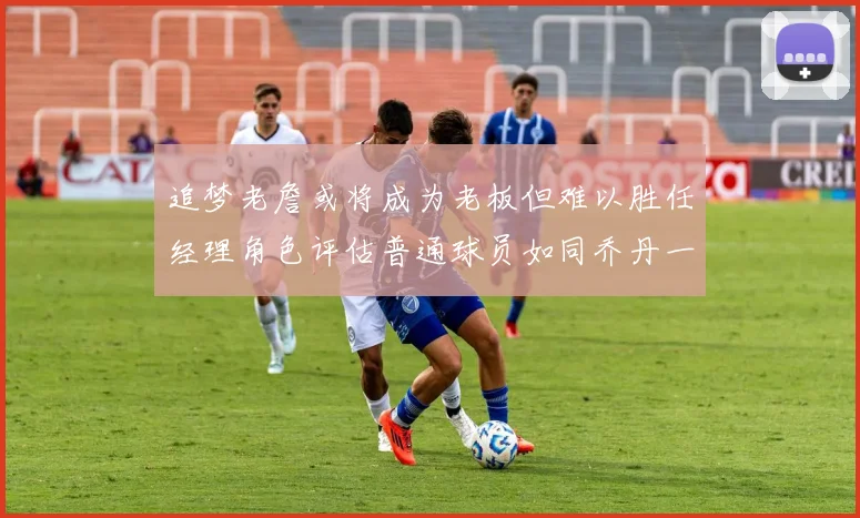 追梦老詹或将成为老板但难以胜任经理角色评估普通球员如同乔丹一样复杂