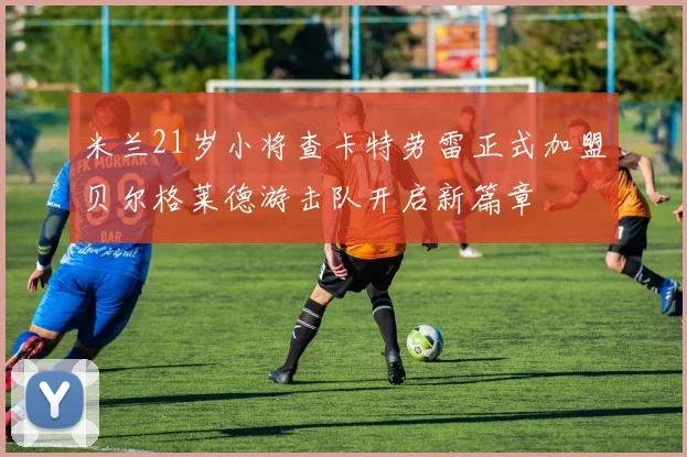 米兰21岁小将查卡特劳雷正式加盟贝尔格莱德游击队开启新篇章