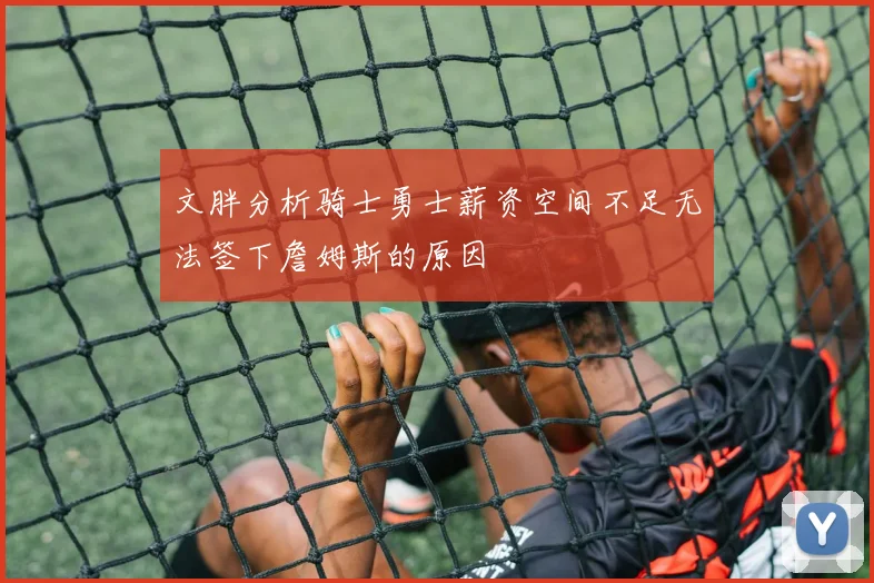 文胖分析骑士勇士薪资空间不足无法签下詹姆斯的原因