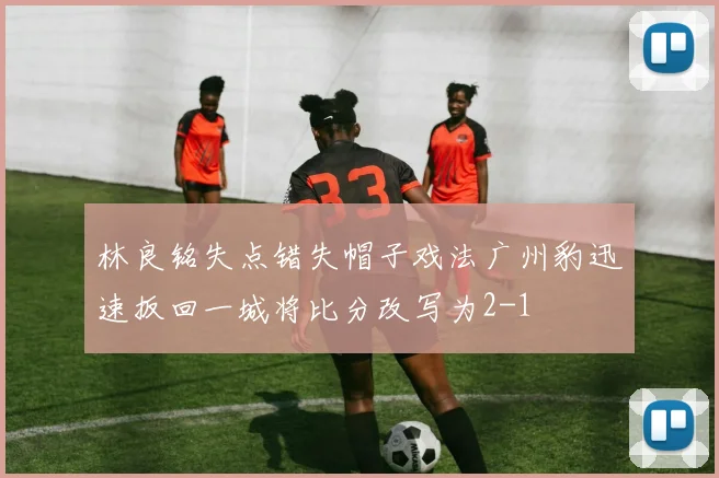 林良铭失点错失帽子戏法广州豹迅速扳回一城将比分改写为2-1